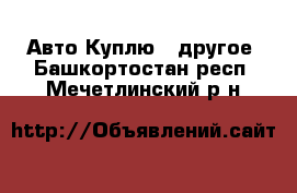 Авто Куплю - другое. Башкортостан респ.,Мечетлинский р-н